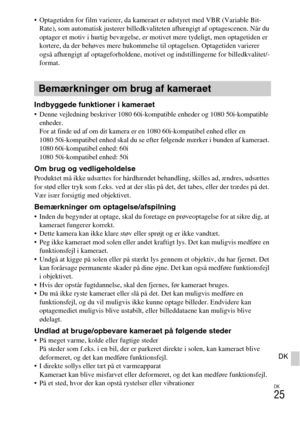 Page 459
DK
25
DK
 Optagetiden for film varierer, da kameraet er udstyret med VBR (Variable Bit-Rate), som automatisk justerer billedkvaliteten afhængigt af optagescenen. Når du 
optager et motiv i hurtig bevægelse, er motivet mere tydeligt, men optagetiden er 
kortere, da der behøves mere hukommelse til optagelsen. Optagetiden varierer 
også afhængigt af optageforholdene, motivet og indstillingerne for billedkvalitet/-
format.
Indbyggede funktioner i kameraet Denne vejledning beskriver 1080 60i-kompatible...