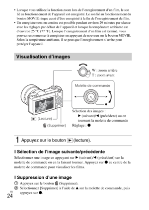 Page 56
FR
24
 Lorsque vous utilisez la fonction zoom lors de l’enregistrement d’un film, le son lié au fonctionnement de l’appareil est en registré. Le son lié au fonctionnement du 
bouton MOVIE risque aussi d’être enregistré à la fin de l’enregistrement du film.
 Un enregistrement en continu est possible pendant environ 29 minutes par séance  avec les réglages par défaut de l’appareil  et lorsque la température ambiante est 
d’environ 25 °C (77 °F). Lorsque l’enregistrement d’un film est terminé, vous 
pouvez...