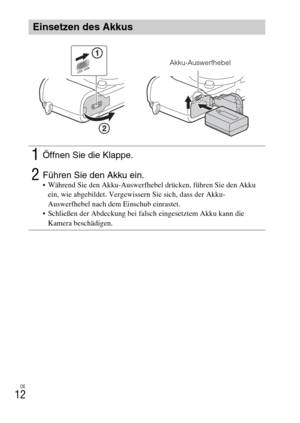 Page 80
DE
12
Einsetzen des Akkus
1Öffnen Sie die Klappe.
2Führen Sie den Akku ein. Während Sie den Akku-Auswerfhebel drücken, führen Sie den Akku ein, wie abgebildet. Vergewissern Sie sich, dass der Akku-
Auswerfhebel nach dem Einschub einrastet.
 Schließen der Abdeckung bei falsch eingesetztem Akku kann die  Kamera beschädigen.
Akku-Auswerfhebel 