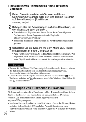 Page 92
DE
24
xInstallieren von PlayMemories Home auf einem 
Computer
 Trennen Sie das Micro-USB-Kabel (mitgeliefert) nicht von der Kamera, während der Bedienungsbildschirm oder der Zugriffsbildschirm angezeigt wird. 
Anderenfalls können die Da ten beschädigt werden.
 Um die Kamera vom Computer zu trenne n, klicken Sie zunächst auf   in der 
Taskleiste, und dann auf  (Trennungssymbol). Für Windows Vista klicken Sie 
auf   in der Taskleiste.
Sie können die gewünschten Funktionen zu Ihrer Kamera hinzufügen, indem...