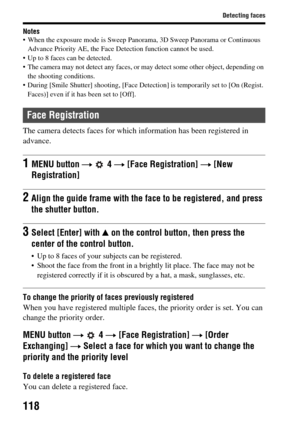 Page 118118
Detecting faces
Notes When the exposure mode is Sweep Panorama, 3D Sweep Panorama or Continuous Advance Priority AE, the Face De tection function cannot be used.
 Up to 8 faces can be detected.
 The camera may not detect a ny faces, or may detect some other object, depending on 
the shooting conditions.
 During [Smile S hutter] shooting, [Face Detection] is temporarily set to [On (Regist. 
Faces)] even if it has been set to [Off].
The camera detects faces for which information has been registered in...
