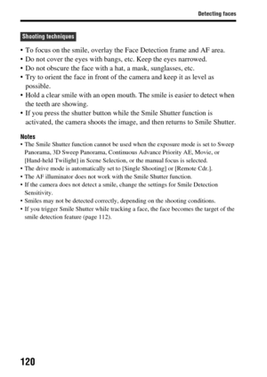 Page 120120
Detecting faces
 To focus on the smile, overlay the Face Detection frame and AF area.
 Do not cover the eyes with bangs,  etc. Keep the eyes narrowed.
 Do not obscure the face with  a hat, a mask, sunglasses, etc.
 Try to orient the face in front of  the camera and keep it as level as 
possible.
 Hold a clear smile with an open mouth. The smile is easier to detect when  the teeth are showing.
 If you press the shutter button wh ile the Smile Shutter function is 
activated, the camera shoots  the...