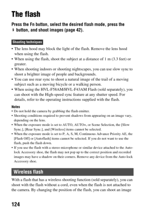 Page 124124
The flash
Press the Fn button, select the desired flash mode, press the button, and shoot images (page 42).
 The lens hood may block the light of the flash. Remove the lens hood 
when using the flash.
 When using the flash, shoot the subject at a distance of 1 m (3.3 feet) or  greater.
 When shooting indoors or shooting nightscapes, you can use slow sync to 
shoot a brighter image of people and backgrounds.
 You can use rear sync to shoot a natu ral image of the trail of a moving 
subject such as a...