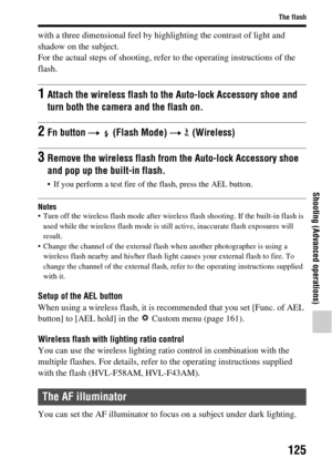 Page 125125
The flash
Shooting (Advanced operations)
with a three dimensional feel by highlighting the contrast of light and 
shadow on the subject.
For the actual steps of shooting, refer  to the operating instructions of the 
flash.
Notes• Turn off the wireless flash m ode after wireless flash shooting. If the built-in flash is 
used while the wireless flash mode is still active, inaccurate flash exposures will 
result.
 Change the channel of the external flash when another photographer is using a 
wireless...