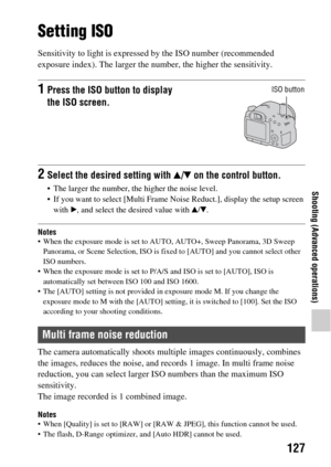 Page 127127
Shooting (Advanced operations)
Setting ISO
Sensitivity to light is expressed by the ISO number (recommended 
exposure index). The larger the nu mber, the higher the sensitivity.
Notes When the exposure mode is set to AU TO, AUTO+, Sweep Panorama, 3D Sweep 
Panorama, or Scene  Selection, ISO is fixed to [AUT O] and you cannot select other 
ISO numbers.
 When the exposure mode is set to P/A/S and ISO is set to [AUTO], ISO is  automatically set between ISO 100 and ISO 1600.
 The [AUTO] setting is not...