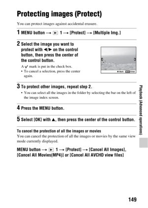 Page 149149
Playback (Advanced operations)
Protecting images (Protect)
You can protect images against accidental erasure.
To cancel the protection of all the images or movies
You can cancel the pr otection of all the images or  movies by the same view 
mode currently displayed.
MENU button  t  1  t [Protect]  t [Cancel All Images], 
[Cancel All Movies(MP4)] or [C ancel All AVCHD view files]
1MENU button t  1  t [Protect]  t [Multiple Img.]
2Select the image you want to 
protect with  b/B on the control 
button,...