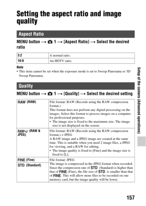 Page 157157
Setup of the camera (Advanced operations)
Setting the aspect ratio and image 
quality
MENU button t  1  t [Aspect Ratio]  t Select the desired 
ratio
Note• This item cannot be set when the exposure  mode is set to Sweep Panorama or 3D 
Sweep Panorama.
MENU button  t  1  t [Quality]  t Select the desired setting
Aspect Ratio
3:2 A normal ratio.
16:9 An HDTV ratio.
Quality
 (RAW)File format: RAW (Records using the RAW compression 
format.)
This format does not perform any digital processing on the...