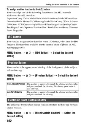 Page 162162
Setting the other functions of the camera
To assign another function to the AEL button
You can assign one of the following functions to the AEL button in 
addition to the AEL function:
Exposure Comp./Drive Mode/Flash  Mode/Autofocus Mode/AF area/Face 
Detection/Smile Shutter/ISO/Meteri ng Mode/Flash Comp./White Balance/
DRO/Auto HDR/Creative Style/Pictur e Effect/Image Size/Quality/Object 
Tracking/AF lock/Aperture Preview/Shot. Result Preview/Smart Telecon./
Focus Magnifier
You can also assign...