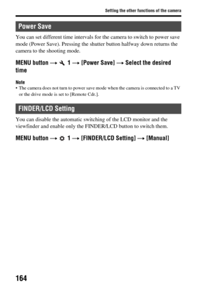 Page 164164
Setting the other functions of the camera
You can set different time intervals for the camera to switch to power save 
mode (Power Save). Pressing the shutter button halfway  down returns the 
camera to the shooting mode.
MENU button  t  1  t [Power Save]  t Select the desired 
time
Note The camera does not turn to power save m ode when the camera is connected to a TV 
or the drive mode is set to [Remote Cdr.].
You can disable the automatic switc hing of the LCD monitor and the 
viewfinder and enable...