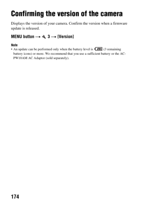 Page 174174
Confirming the version of the camera
Displays the version of your camera. Confirm the version when a firmware 
update is released.
MENU button  t  3  t [Version]
Note An update can be performed only when  the battery level is   (3 remaining 
battery icons) or more. We recommend that  you use a sufficient battery or the AC-
PW10AM AC Adaptor (sold separately). 