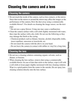 Page 183183
Cleaning (Advanced operations)
Cleaning (Advanced operations)Cleaning
Cleaning the camera and a lens
 Do not touch the inside of the camera, such as lens contacts, or the mirror. 
Since dust on the mirror or around the  mirror may affect the images or the 
performance of the camera, blow the dust away using a commercially 
available blower*. For details on cl eaning the image sensor, see the next 
page. 
* Do not use a spray blower. Usin g one may cause a malfunction.
 Clean the camera surface with a...