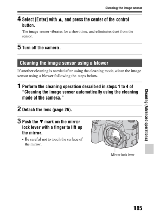 Page 185185
Cleaning the image sensor
Cleaning (Advanced operations)
If another cleaning is needed after using the cleaning mode, clean the image 
sensor using a blower following the steps below.
4Select [Enter] with  v, and press the center of the control 
button.
The image sensor vibrates for a short time, and eliminates dust from the 
sensor.
5Turn off the camera.
Cleaning the image sensor using a blower
1Perform the cleaning operation de scribed in steps 1 to 4 of 
“Cleaning the image sensor autom atically...