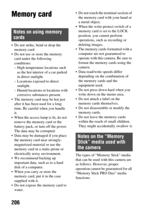 Page 206206
Memory card
 Do not strike, bend or drop the memory card.
 Do not use or store the memory  card under the following 
conditions:
– High temperature locations such as the hot interior of a car parked 
in direct sunlight.
– Locations exposed to direct  sunlight.
– Humid locations or locations with  corrosive substances present.
 The memory card may be hot just  after it has been used for a long 
time. Be careful when you handle 
it.
 When the access lamp is lit, do not  remove the memory card or the...