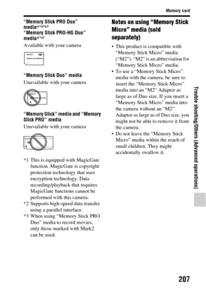 Page 207207
Memory card
Trouble shooting/Others (Advanced operations)
“Memory Stick PRO Duo” 
media*1*2*3
“Memory Stick PRO-HG Duo” 
media*1*2
Available with your camera
“Memory Stick Duo” media
Unavailable with your camera
“Memory Stick” media and “Memory 
Stick PRO” media
Unavailable with your camera
*1 This is equipped with MagicGate 
function. MagicGate is copyright 
protection technology that uses 
encryption technology. Data 
recording/playback that requires 
MagicGate functions cannot be 
performed with...