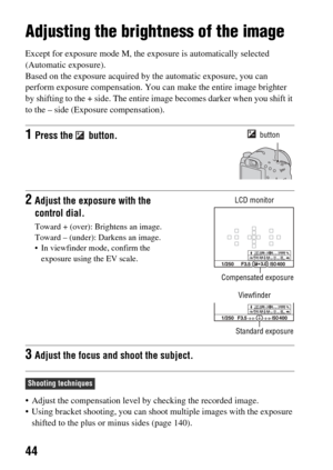 Page 4444
Adjusting the brightness of the image
Except for exposure mode M, the exposure is  automatically selected 
(Automatic exposure).
Based on the exposure acquired by  the automatic exposure, you can 
perform exposure compensation. You  can make the entire image brighter 
by shifting to the + side. The entire  image becomes darker when you shift it 
to the – side (Exposure compensation).
 Adjust the compensation level by  checking the recorded image.
 Using bracket shooting, you can shoo t multiple images...