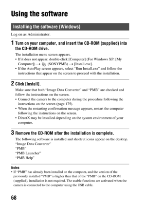 Page 6868
Using the software
Log on as Administrator.
Notes If “PMB” has already been installed on the computer, and the version of the 
previously installed “PMB” is higher than that of the “PMB” on the CD-ROM 
(supplied), installation is not required. Th e usable functions are activated when the 
camera is connected to the  computer using the USB cable.
Installing the software (Windows)
1Turn on your computer, and insert  the CD-ROM (supplied) into 
the CD-ROM drive.
The installation menu screen appears.
 If...