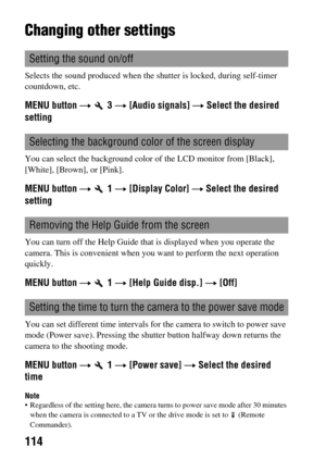 Page 114114
Changing other settings
Selects the sound produced when the shutter is locked, during self-timer 
countdown, etc.
MENU button t  3 t [Audio signals] t Select the desired 
setting
You can select the background color of the LCD monitor from [Black], 
[White], [Brown], or [Pink].
MENU button t  1 t [Display Color] t Select the desired 
setting
You can turn off the Help Guide that is displayed when you operate the 
camera. This is convenient when you want to perform the next operation 
quickly.
MENU...