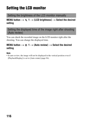 Page 116116
Setting the LCD monitor
MENU button t  1 t [LCD brightness] t Select the desired 
setting
You can check the recorded image on the LCD monitor right after the 
shooting. You can change the displayed time.
MENU button t  1 t [Auto review] t Select the desired 
setting
Note In auto review, the image will not be displayed in the vertical position even if 
[PlaybackDisplay] is set to [Auto rotate] (page 94).
Setting the brightness of the LCD monitor manually
Setting the displayed time of the image right...