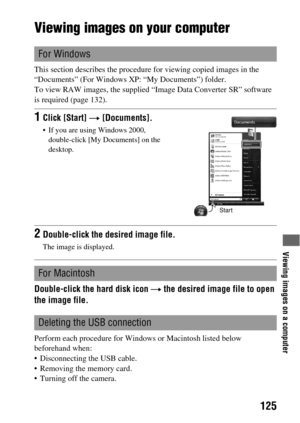 Page 125Viewing images on a computer
125
Viewing images on your computer
This section describes the procedure for viewing copied images in the 
“Documents” (For Windows XP: “My Documents”) folder.
To view RAW images, the supplied “Image Data Converter SR” software 
is required (page 132).
Double-click the hard disk icon t the desired image file to open 
the image file.
Perform each procedure for Windows or Macintosh listed below 
beforehand when:
 Disconnecting the USB cable.
 Removing the memory card.
 Turning...