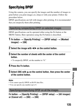 Page 135Printing images
135
Printing images
Specifying DPOF
Using the camera, you can specify the images and the number of images to 
print before you print images at a shop or with your printer. Follow the 
procedure below.
DPOF specifications are left with images after printing. It is recommended 
that you unspecify them after printing.
DPOF specifications can be operated either using the Fn button or the 
MENU button. Here operation using the Fn button is described.
Notes You cannot specify DPOF on RAW data...