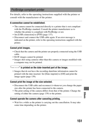 Page 151Others
151
For details, refer to the operating instructions supplied with the printer or 
consult with the manufacturer of the printer.
A connection cannot be established.
 The camera cannot be connected directly to a printer that is not compliant 
with the PictBridge standard. Consult the printer manufacturer as to 
whether the printer is compliant with PictBridge or not.
 Set [USB connection] to [PTP] (page 137).
 Disconnect and connect the USB cable again. If an error message is 
indicated on the...