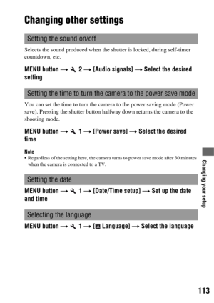 Page 113113
Changing your setup
Changing other settings
Selects the sound produced when the shutter is locked, during self-timer 
countdown, etc.
MENU button t  2 t [Audio signals] t Select the desired 
setting
You can set the time to turn the camera to the power saving mode (Power 
save). Pressing the shutter button halfway down returns the camera to the 
shooting mode.
MENU button t  1 t [Power save] t Select the desired 
time
Note Regardless of the setting here, the camera turns to power save mode after 30...