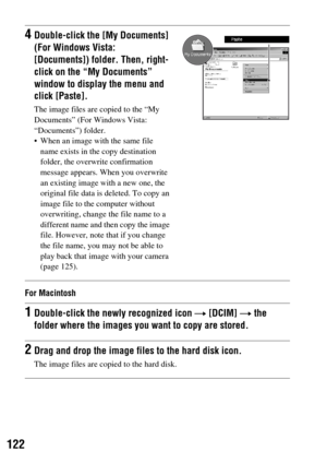 Page 122122
For Macintosh
4Double-click the [My Documents] 
(For Windows Vista: 
[Documents]) folder. Then, right-
click on the “My Documents” 
window to display the menu and 
click [Paste].
The image files are copied to the “My 
Documents” (For Windows Vista: 
“Documents”) folder.
 When an image with the same file 
name exists in the copy destination 
folder, the overwrite confirmation 
message appears. When you overwrite 
an existing image with a new one, the 
original file data is deleted. To copy an 
image...