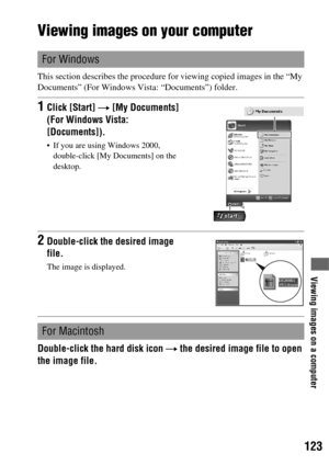 Page 123123
Viewing images on a computer
Viewing images on your computer
This section describes the procedure for viewing copied images in the “My 
Documents” (For Windows Vista: “Documents”) folder.
Double-click the hard disk icon t the desired image file to open 
the image file.
For Windows
1Click [Start] t [My Documents] 
(For Windows Vista: 
[Documents]).
 If you are using Windows 2000, 
double-click [My Documents] on the 
desktop.
2Double-click the desired image 
file.
The image is displayed.
For Macintosh 