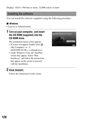 Page 128128
Display: 1024 × 768 dots or more, 32,000 colors or more
You can install the software (supplied) using the following procedure.
xWindows
 Log on as Administrator.
Installing the software
1Turn on your computer, and insert 
the CD-ROM (supplied) into the 
CD-ROM drive.
The installation menu screen appears.
 If it does not appear, double-click   
(My Computer) t  
(SONYPICTUTIL) t [Install.exe].
 Under Windows Vista, the AutoPlay 
screen may appear. Select “Run 
Install.exe” and follow the instructions...