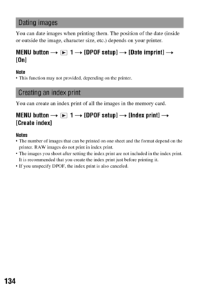 Page 134134
You can date images when printing them. The position of the date (inside 
or outside the image, character size, etc.) depends on your printer.
MENU button t  1 t [DPOF setup] t [Date imprint] t 
[On]
Note This function may not provided, depending on the printer.
You can create an index print of all the images in the memory card.
MENU button t  1 t [DPOF setup] t [Index print] t 
[Create index]
Notes The number of images that can be printed on one sheet and the format depend on the 
printer. RAW...