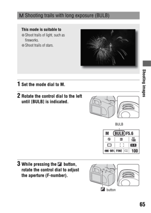 Page 6565
Shooting images
 Shooting trails with long exposure (BULB)
This mode is suitable to
zShoot trails of light, such as 
fireworks.
zShoot trails of stars.
1Set the mode dial to M.
2Rotate the control dial to the left 
until [BULB] is indicated.
BULB
3While pressing the   button, 
rotate the control dial to adjust 
the aperture (F-number).
 button 