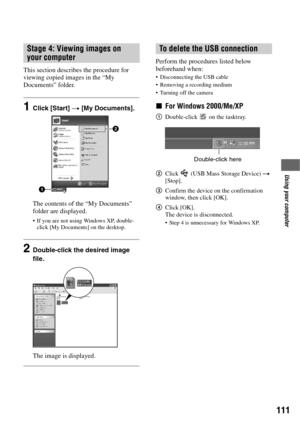 Page 111111
Using your computer
This section describes the procedure for 
viewing copied images in the “My 
Documents” folder.
1Click [Start] t [My Documents].
The contents of the “My Documents” 
folder are displayed.
 If you are not using Windows XP, double-
click [My Documents] on the desktop.
2Double-click the desired image 
file.
The image is displayed.
Perform the procedures listed below 
beforehand when:
 Disconnecting the USB cable
 Removing a recording medium
 Turning off the camera
xFor Windows...