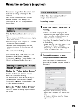 Page 115115
Using your computer
Using the software (supplied)
You can use images from the camera more 
than ever by taking advantage of the 
software.
This section summarizes the “Picture 
Motion Browser” and “Image Data 
Converter SR Ver. 1.1” and gives basic 
instructions.
With the “Picture Motion Browser” you 
can:
 Import images shot with the camera and display 
them on the monitor.
 Organize images on the computer on a calendar 
by shooting date to view them.
 Retouch, print, and send images as e-mail...