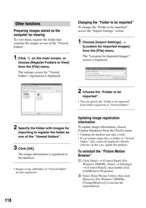 Page 118118
Preparing images stored on the 
computer for viewing
To view them, register the folder that 
contains the images as one of the “Viewed 
folders”. 
1Click   on the main screen, or 
choose [Register Folders to View] 
from the [File] menu.
The settings screen for “Viewed 
folders” registration is displayed.
2Specify the folder with images for 
importing to register the folder as 
one of the “Viewed folders”.
3Click [OK].
The image information is registered in 
the database.
 Images in any subfolders of...