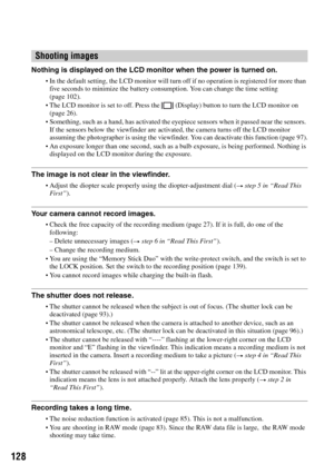 Page 128128
Nothing is displayed on the LCD monitor when the power is turned on.
In the default setting, the LCD monitor will turn off if no operation is registered for more than 
five seconds to minimize the battery consumption. You can change the time setting 
(page 102).
The LCD monitor is set to off. Press the  (Display) button to turn the LCD monitor on 
(page 26).
Something, such as a hand, has activated the eyepiece sensors when it passed near the sensors. 
If the sensors below the viewfinder are...