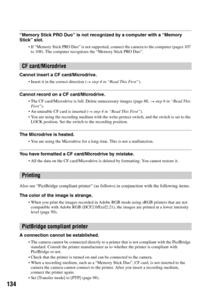 Page 134134
“Memory Stick PRO Duo” is not recognized by a computer with a “Memory 
Stick” slot.
If “Memory Stick PRO Duo” is not supported, connect the camera to the computer (pages 107 
to 108). The computer recognizes the “Memory Stick PRO Duo”.
Cannot insert a CF card/Microdrive.
Insert it in the correct direction (t step 4 in “Read This First”).
Cannot record on a CF card/Microdrive.
The CF card/Microdrive is full. Delete unnecessary images (page 88, t step 6 in “Read This 
First”).
An unusable CF card is...
