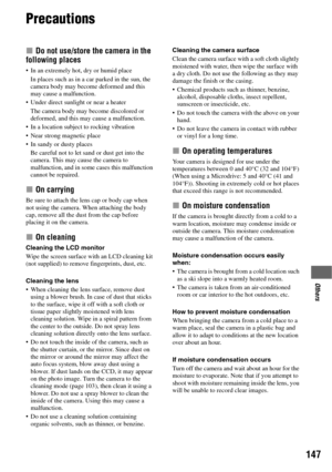 Page 147147
Others
Precautions
x Do not use/store the camera in the 
following places
 In an extremely hot, dry or humid place
In places such as in a car parked in the sun, the 
camera body may become deformed and this 
may cause a malfunction.
 Under direct sunlight or near a heater
The camera body may become discolored or 
deformed, and this may cause a malfunction.
 In a location subject to rocking vibration
 Near strong magnetic place
 In sandy or dusty places
Be careful not to let sand or dust get into the...