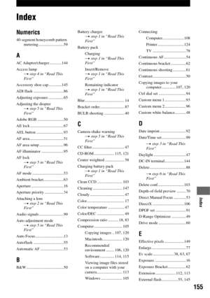 Page 155155
Index
IndexIndex
Numerics
40-segment honeycomb pattern 
metering.........................59
A
AC Adaptor/charger ............144
Access lamp
t step 4 in “Read This 
First”
Accessory shoe cap .............145
ADI flash ..............................86
Adjusting exposure ...............65
Adjusting the diopter
t step 5 in “Read This 
First”
Adobe RGB ..........................50
AE lock .................................67
AEL button ...........................93
AF...