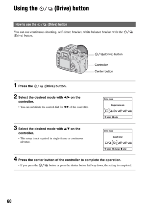 Page 6060
Using the   (Drive) button
You can use continuous shooting, self-timer, bracket, white balance bracket with the   
(Drive) button.
1Press the   (Drive) button.
2Select the desired mode with b/B on the 
controller.
 You can substitute the control dial for b/B of the controller.
3Select the desired mode with v/V on the 
controller.
 This setup is not required in single-frame or continuous 
advance.
4Press the center button of the controller to complete the operation.
 If you press the   button or press...