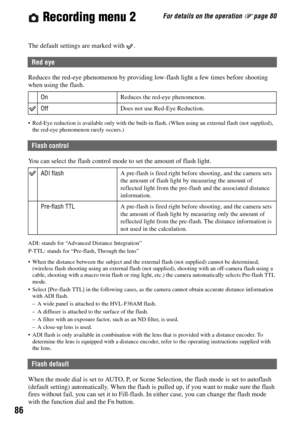 Page 8686
For details on the operation 1 page 80 Recording menu 2
The default settings are marked with  .
Reduces the red-eye phenomenon by providing low-flash light a few times before shooting 
when using the flash.
 Red-Eye reduction is available only with the built-in flash. (When using an external flash (not supplied), 
the red-eye phenomenon rarely occurs.)
You can select the flash control mode to set the amount of flash light.
ADI: stands for “Advanced Distance Integration”
P-TTL: stands for “Pre-flash,...