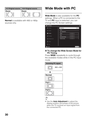 Page 3030
Normal is available with 480i or 480p 
sources only.
Wide Mode with PC
Wide Mode is also available for the PC 
settings. When a PC is connected to the 
TV and PC input is selected, you can 
change the PC Screen settings.
xTo change the Wide Screen Mode for 
PC Timing
Press WIDE repeatedly to cycle through 
the available modes while in the PC input 
mode.
 Use the Auto Adjustment to adjust the 
display position and phase of the picture 
when the TV receives an input signal from 
the connected PC. Zoom...