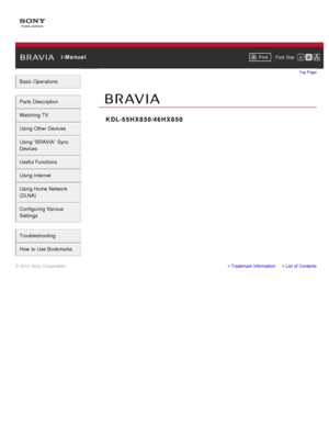 Page 1 i-ManualPrint Font  Size   
Basic Operations
Parts  Description
Watching TV
Using Other Devices
Using “BRAVIA”  Sync
Devices
Useful Functions
Using Internet
Using Home  Network
(DLNA)
Configuring Various
Settings
Troubleshooting
How  to Use Bookmarks
Top Page
KDL -55HX850/46HX850
Trademark InformationList  of Contents
© 2012 Sony Corporation 