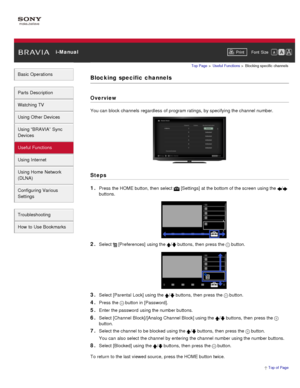 Page 103 i-ManualPrint Font  Size   
Basic Operations
Parts  Description
Watching TV
Using Other Devices
Using “BRAVIA”  Sync
Devices
Useful Functions
Using Internet
Using Home  Network
(DLNA)
Configuring Various
Settings
Troubleshooting
How  to Use Bookmarks
Top Page  > Useful  Functions  > Blocking  specific  channels
Blocking  specific  channels
Overview
You can  block  channels  regardless  of program ratings,  by specifying the channel number.
Steps
1. 
Press the HOME button, then  select   [Settings] at...