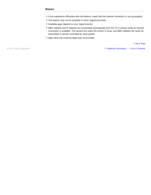 Page 114Notes
If you experience difficulties with this feature, check that the Internet connection is  set up properly.
This feature may not be available  in some  regions/countries.
Available apps depend on your  region/country.
MAC  address and IP  address are  transmitted  automatically from the TV to servers while an Internet
connection is  available.  The  servers are  under the control  of Sony, and MAC  address will never  be
transmitted  to servers controlled by other parties.
Apps other than  Internet...