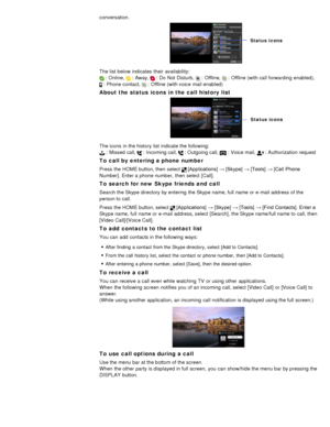 Page 118conversation.
The list below  indicates  their  availability:
 :  Online,  :  Away,  :  Do  Not Disturb,  :  Offline,  :  Offline (with call forwarding  enabled), 
 :  Phone contact,  :  Offline (with voice  mail enabled)
About the status  icons  in the call history list
The icons  in the history  list indicate the following:
 :  Missed call,  :  Incoming call,  :  Outgoing call,  :  Voice mail,  :  Authorization request
To call by entering a phone number
Press the HOME button, then  select...