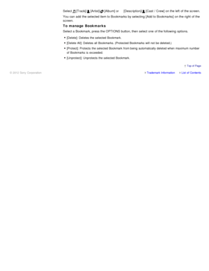 Page 123Select  [Track]/ [Artist]/ [Album] or  [Description]/ [Cast  /  Crew]  on the left  of the screen.
You can  add  the selected item to Bookmarks  by selecting  [Add to Bookmarks]  on the right  of the
screen.
To manage Bookmarks
Select a Bookmark, press the OPTIONS button, then  select  one  of the following options.
[Delete]:  Deletes the selected  Bookmark.
[Delete All]: Deletes all  Bookmarks. (Protected Bookmarks  will not be deleted.)
[Protect]:  Protects the selected  Bookmark  from being...