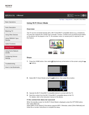 Page 124 i-ManualPrint Font  Size   
Basic Operations
Parts  Description
Watching TV
Using Other Devices
Using “BRAVIA”  Sync
Devices
Useful Functions
Using Internet
Using Home  Network
(DLNA)
Configuring Various
Settings
Troubleshooting
How  to Use Bookmarks
Top Page  > Using Internet  > Using Wi-Fi Direct  Mode
Using Wi-Fi Direct Mode
Overview
The TV  can  be connected  directly with a Wi-Fi Direct/Wi-Fi compatible device (e.g.  smartphone,
PC) that  also supports the “DLNA  Push  controller” function. Content...