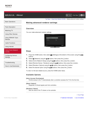 Page 133 i-ManualPrint Font  Size   
Basic Operations
Parts  Description
Watching TV
Using Other Devices
Using “BRAVIA”  Sync
Devices
Useful Functions
Using Internet
Using Home  Network
(DLNA)
Configuring Various
Settings
Troubleshooting
How  to Use Bookmarks
Top Page  > Using Home  Network  (DLNA)  > Making advanced  renderer  settings
Making  advanced  renderer settings
Overview
You can  make advanced  renderer settings.
Steps
1. 
Press the HOME button, then  select   [Settings] at the bottom of the screen...