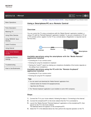 Page 137 i-ManualPrint Font  Size   
Basic Operations
Parts  Description
Watching TV
Using Other Devices
Using “BRAVIA”  Sync
Devices
Useful Functions
Using Internet
Using Home  Network
(DLNA)
Configuring Various
Settings
Troubleshooting
How  to Use Bookmarks
Top Page  > Using Home  Network  (DLNA)  > Using a Smartphone/PC  as a Remote  Control
Using a  Smartphone/PC  as  a  Remote  Control
Overview
You can  control  the TV  using a smartphone  with the “Media Remote” application installed,  or
using a PC with...