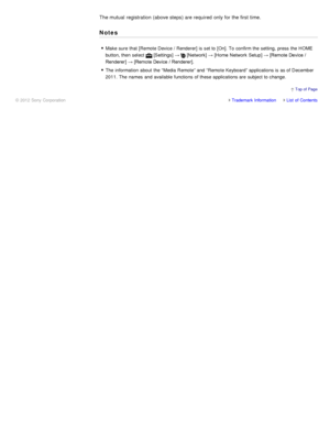 Page 138The mutual  registration  (above steps) are required  only for the first  time.
Notes
Make  sure  that [Remote Device / Renderer]  is  set to [On]. To confirm the setting,  press  the HOME
button, then  select 
 [Settings] →  [Network]  → [Home  Network Setup] → [Remote Device /
Renderer]  → [Remote Device / Renderer].
The  information  about  the “Media Remote” and “Remote Keyboard” applications is  as of December
2011.  The  names  and available  functions  of these  applications are  subject to...